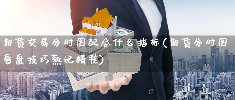 期货交易分时图配合什么指标(期货分时图看盘技巧熟记精准) (https://www.ynbygsw.com/) 期货学习 第1张