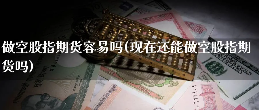 做空股指期货容易吗(现在还能做空股指期货吗) (https://www.ynbygsw.com/) 股指期货 第1张
