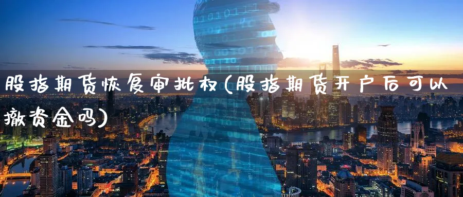 股指期货恢复审批权(股指期货开户后可以撤资金吗) (https://www.ynbygsw.com/) 德指期货 第1张