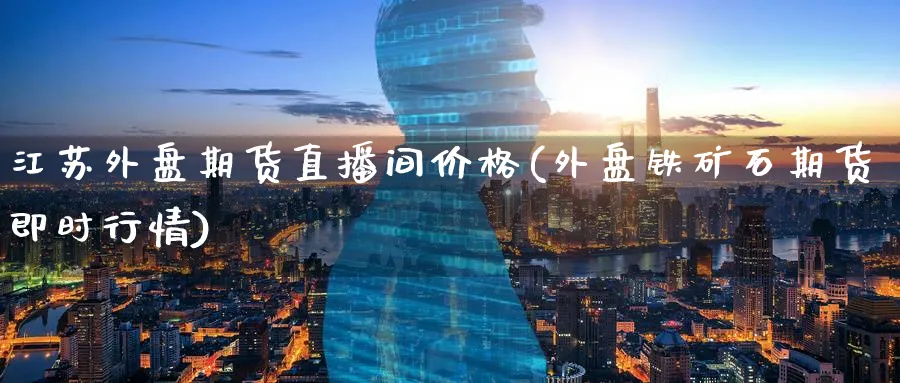 江苏外盘期货直播间价格(外盘铁矿石期货即时行情) (https://www.ynbygsw.com/) 期货开户 第1张