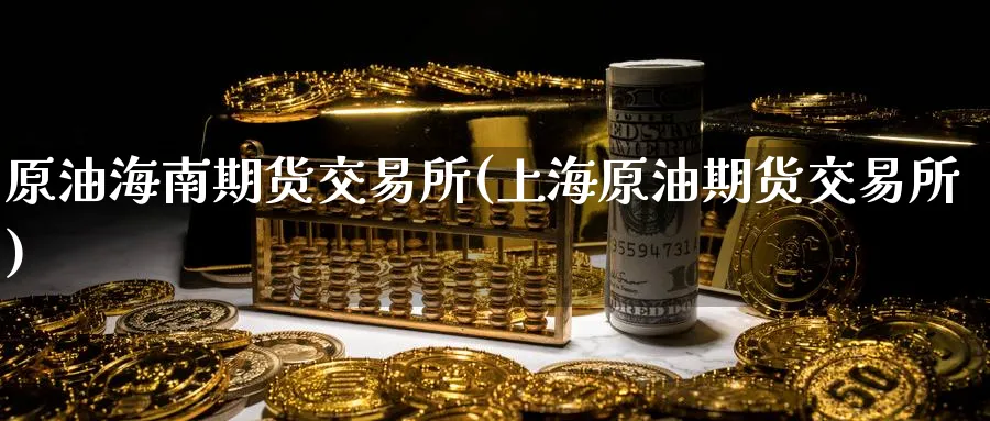 原油海南期货交易所(上海原油期货交易所) (https://www.ynbygsw.com/) 期货学习 第1张