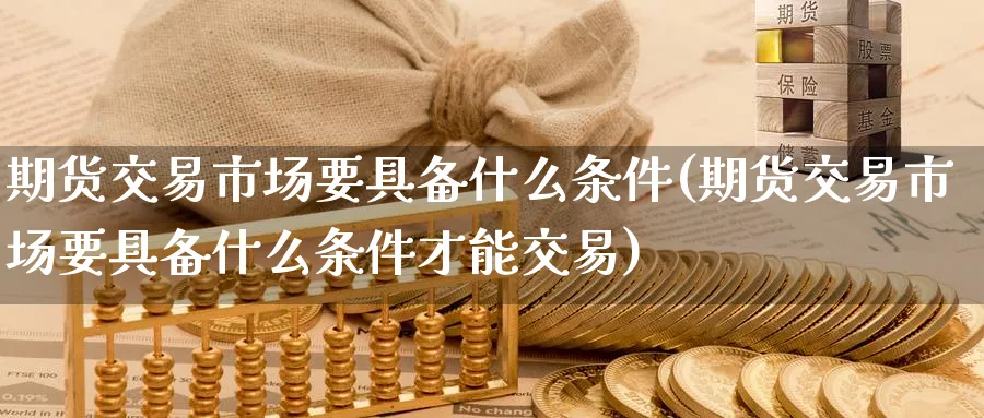 期货交易市场要具备什么条件(期货交易市场要具备什么条件才能交易) 期货软件 第1张-财经圈 期货交易市场要具备什么条件(期货交易市场要具备什么条件才能交易) (https://www.ynbygsw.com/) 期货软件 第1张