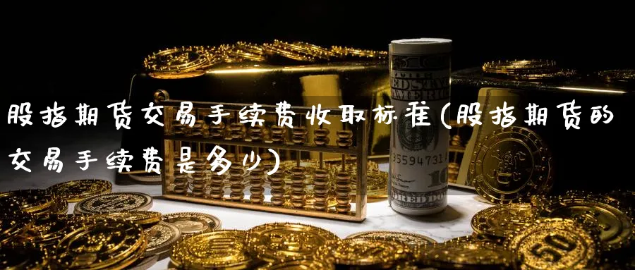 股指期货交易手续费收取标准(股指期货的交易手续费是多少) (https://www.ynbygsw.com/) 原油期货 第1张
