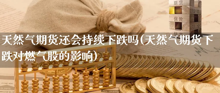 天然气期货还会持续下跌吗(天然气期货下跌对燃气股的影响) 期货行情 第1张-财经圈 天然气期货还会持续下跌吗(天然气期货下跌对燃气股的影响) (https://www.ynbygsw.com/) 期货行情 第1张