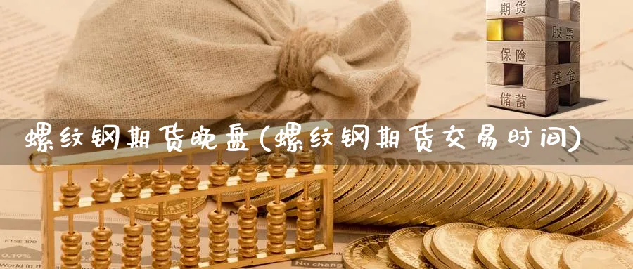 螺纹钢期货晚盘(螺纹钢期货交易时间) (https://www.ynbygsw.com/) 国际期货 第1张
