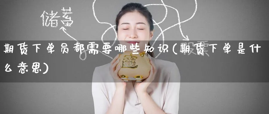 期货下单员都需要哪些知识(期货下单是什么意思) 股票推荐 第1张-财经圈 期货下单员都需要哪些知识(期货下单是什么意思) (https://www.ynbygsw.com/) 股票推荐 第1张
