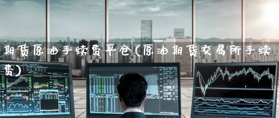 期货原油手续费平仓(原油期货交易所手续费) (https://www.ynbygsw.com/) 期货软件 第1张
