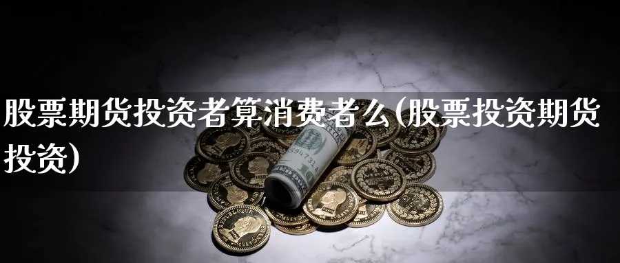 股票期货投资者算消费者么(股票投资期货投资) (https://www.ynbygsw.com/) 德指期货 第1张