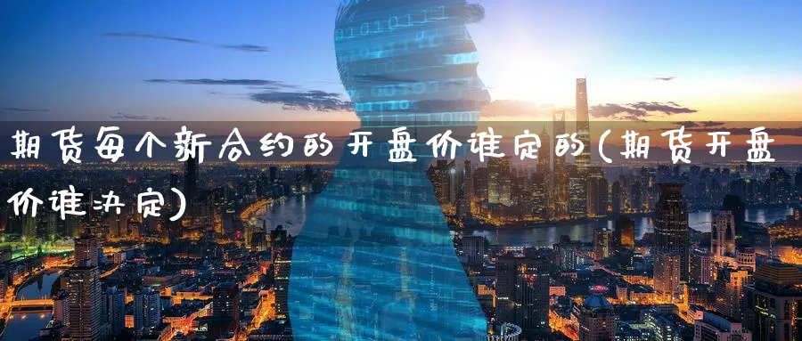 期货每个新合约的价谁定的(期货价谁决定) (https://www.ynbygsw.com/) 期货开户 第1张