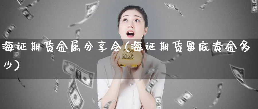 海证期货金属分享会(海证期货留底资金多少) (https://www.ynbygsw.com/) 期货手续费 第1张