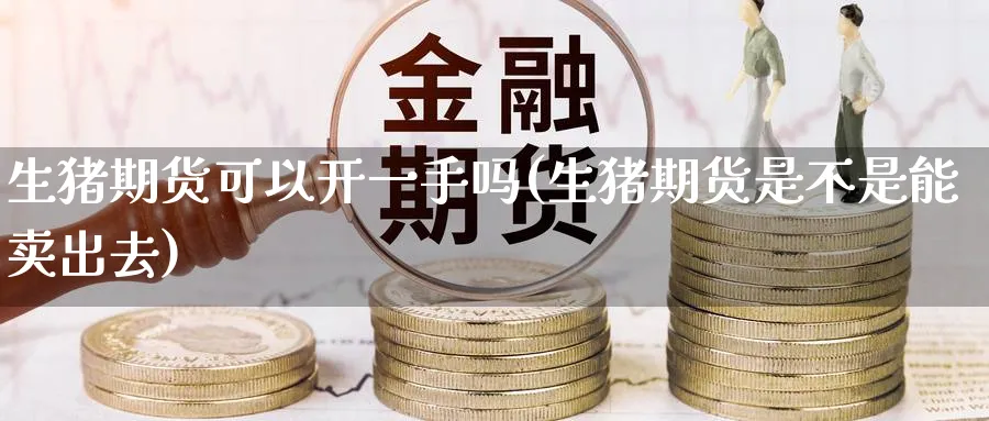 生猪期货可以开一手吗(生猪期货是不是能卖出去) (https://www.ynbygsw.com/) 德指期货 第1张