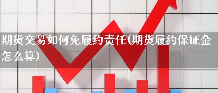期货交易如何免履约责任(期货履约保证金怎么算) (https://www.ynbygsw.com/) 基金投资 第1张