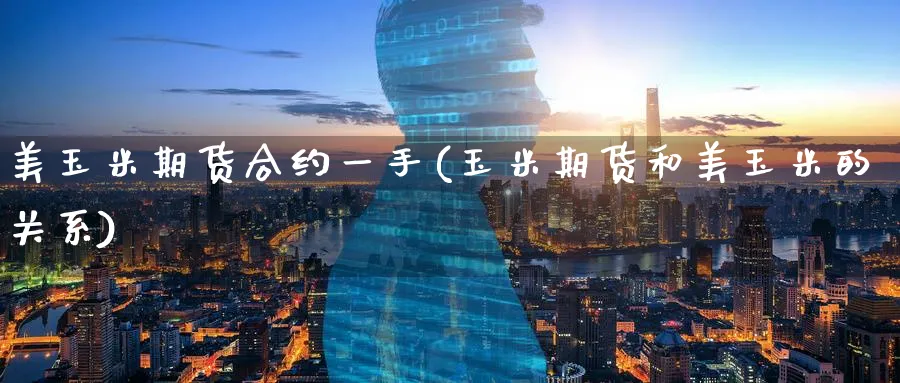 美玉米期货合约一手(玉米期货和美玉米的关系) (https://www.ynbygsw.com/) 股指期货 第1张