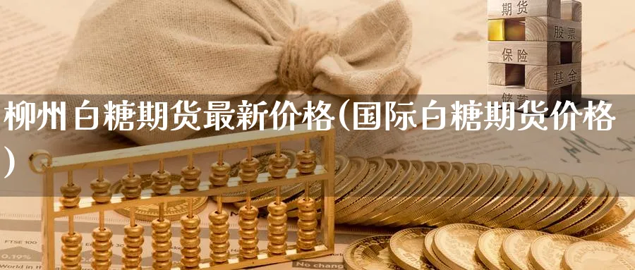 柳州白糖期货最新价格(国际白糖期货价格) (https://www.ynbygsw.com/) 期货开户 第1张