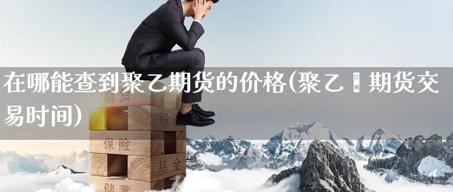 在哪能查到聚乙期货的价格(聚乙烯期货交易时间) (https://www.ynbygsw.com/) 期货开户 第1张
