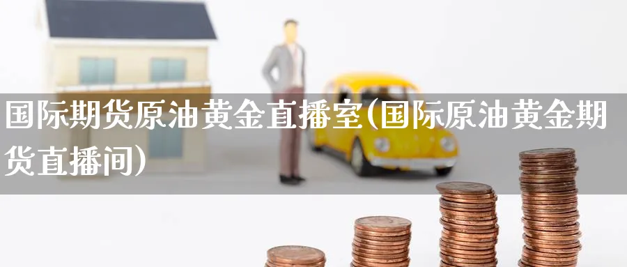 国际期货原油黄金直播室(国际原油黄金期货直播间) 期货学习 第1张-财经圈 国际期货原油黄金直播室(国际原油黄金期货直播间) (https://www.ynbygsw.com/) 期货学习 第1张
