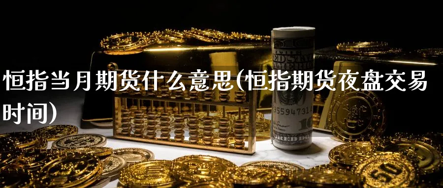 恒指当月期货什么意思(恒指期货夜盘交易时间) (https://www.ynbygsw.com/) 基金投资 第1张