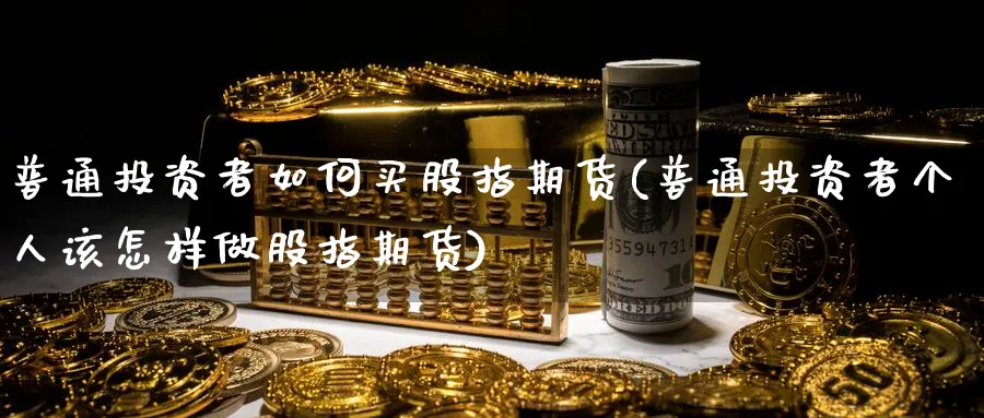 普通投资者如何买股指期货(普通投资者个人该怎样做股指期货) (https://www.ynbygsw.com/) 基金投资 第1张