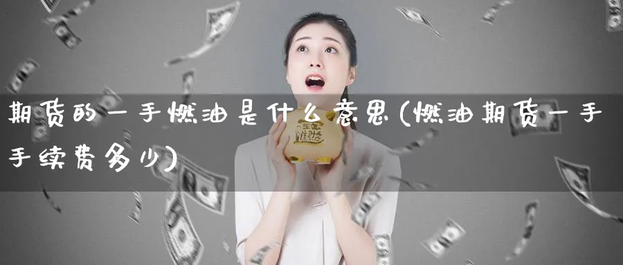 期货的一手燃油是什么意思(燃油期货一手手续费多少) (https://www.ynbygsw.com/) 期货平台 第1张