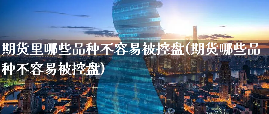 期货里哪些品种不容易被控盘(期货哪些品种不容易被控盘) (https://www.ynbygsw.com/) 恒指期货 第1张