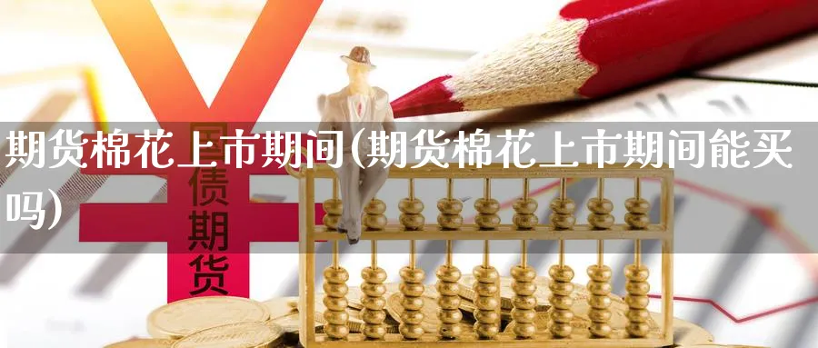 期货棉花上市期间(期货棉花上市期间能买吗) (https://www.ynbygsw.com/) 原油期货 第1张