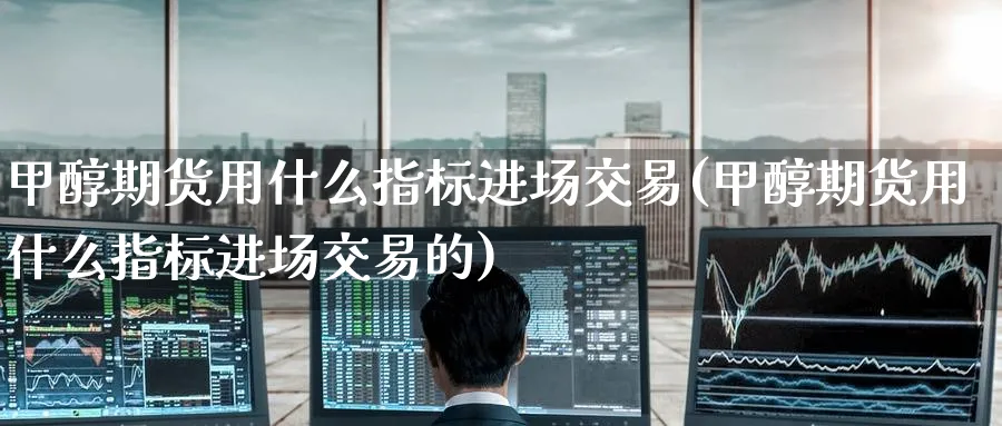 甲醇期货用什么指标进场交易(甲醇期货用什么指标进场交易的) (https://www.ynbygsw.com/) 国际期货 第1张