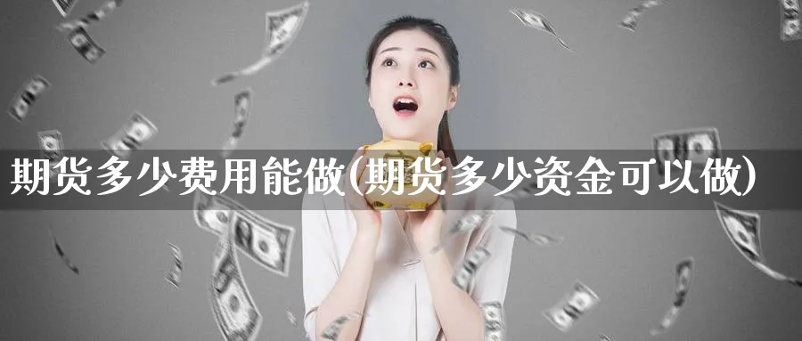 期货多少费用能做(期货多少资金可以做) 原油期货 第1张-财经圈 期货多少费用能做(期货多少资金可以做) (https://www.ynbygsw.com/) 原油期货 第1张