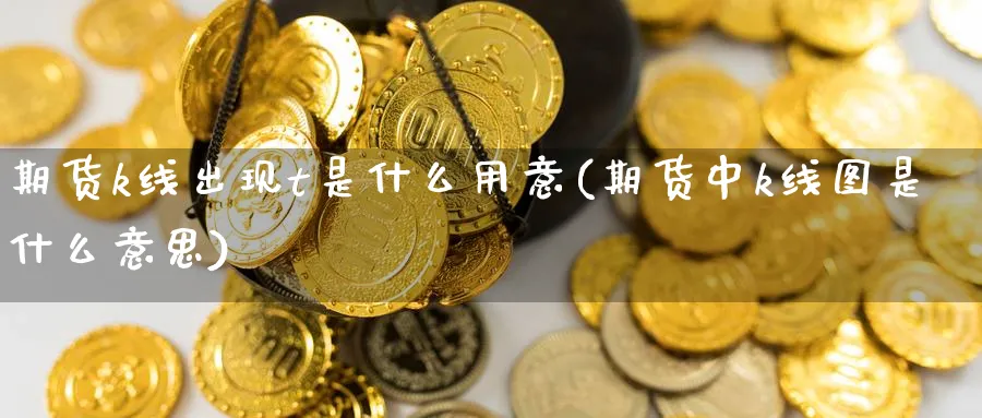 期货k线出现t是什么用意(期货中k线图是什么意思) 期货手续费 第1张-财经圈 期货k线出现t是什么用意(期货中k线图是什么意思) (https://www.ynbygsw.com/) 期货手续费 第1张