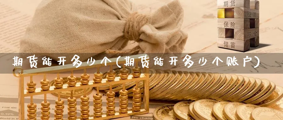 期货能开多少个(期货能开多少个账户) 恒指期货 第1张-财经圈 期货能开多少个(期货能开多少个账户) (https://www.ynbygsw.com/) 恒指期货 第1张