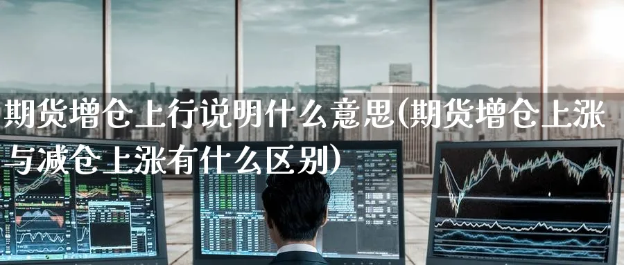 期货增仓上行说明什么意思(期货增仓上涨与减仓上涨有什么区别) 期货平台 第1张-财经圈 期货增仓上行说明什么意思(期货增仓上涨与减仓上涨有什么区别) (https://www.ynbygsw.com/) 期货平台 第1张