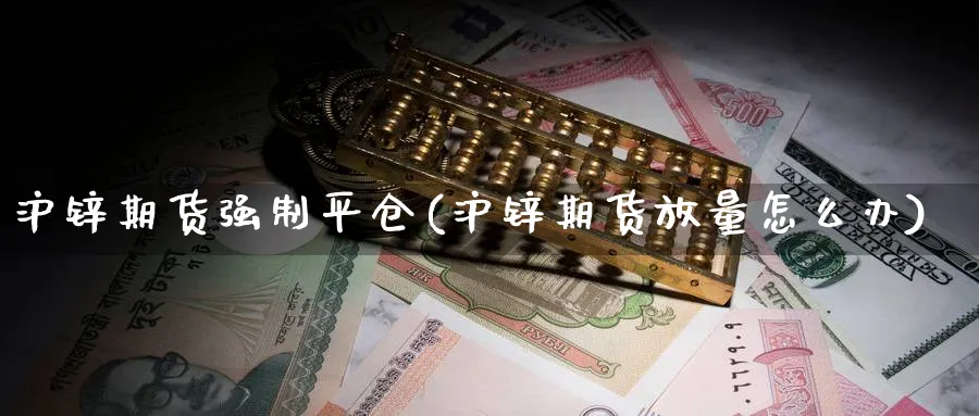 沪锌期货强制平仓(沪锌期货放量怎么办) (https://www.ynbygsw.com/) 德指期货 第1张