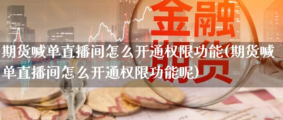 期货喊单直播间怎么开通权限功能(期货喊单直播间怎么开通权限功能呢) (https://www.ynbygsw.com/) 期货学习 第1张