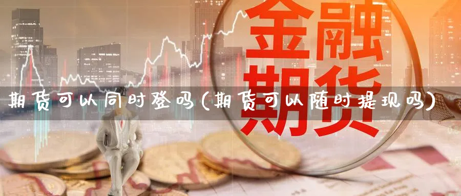 期货可以同时登吗(期货可以随时提现吗) (https://www.ynbygsw.com/) 基金投资 第1张