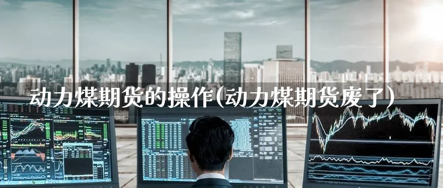 动力煤期货的操作(动力煤期货废了) (https://www.ynbygsw.com/) 内盘期货 第1张