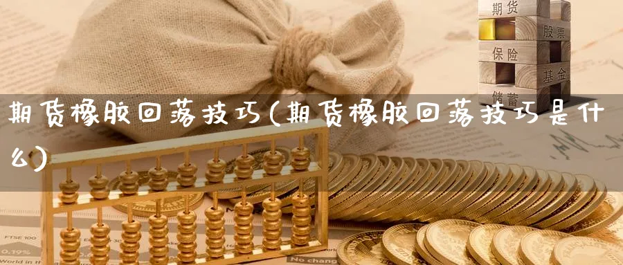期货橡胶回落技巧(期货橡胶回落技巧是什么) (https://www.ynbygsw.com/) 股指期货 第1张