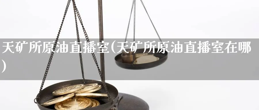 天矿所原油直播室(天矿所原油直播室在哪) 期货平台 第1张-财经圈 天矿所原油直播室(天矿所原油直播室在哪) (https://www.ynbygsw.com/) 期货平台 第1张