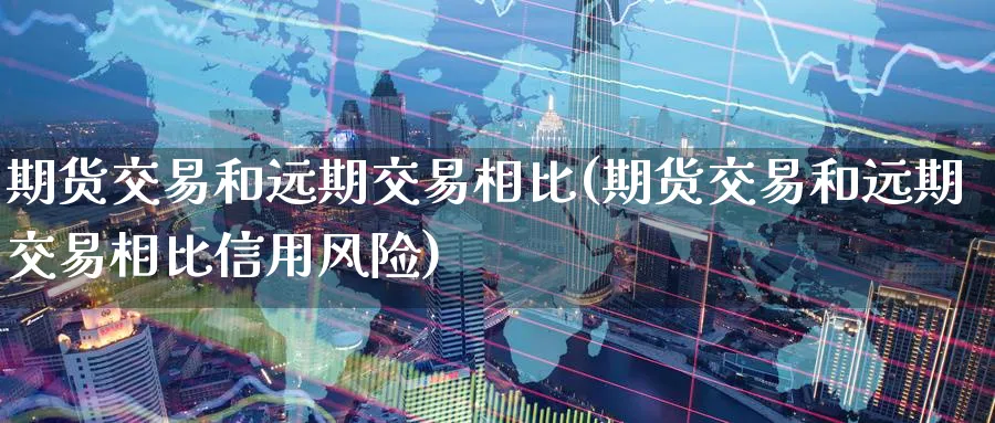 期货交易和远期交易相比(期货交易和远期交易相比信用风险) (https://www.ynbygsw.com/) 理财百科 第1张