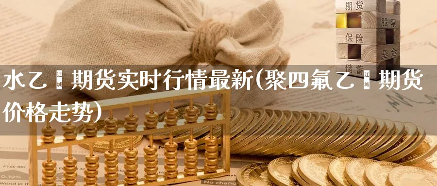 水乙烯期货实时行情最新(聚四乙烯期货价格走势) (https://www.ynbygsw.com/) 理财百科 第1张