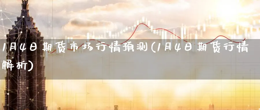 1月4日期货市场行情预测(1月4日期货行情解析) (https://www.ynbygsw.com/) 期货开户 第1张