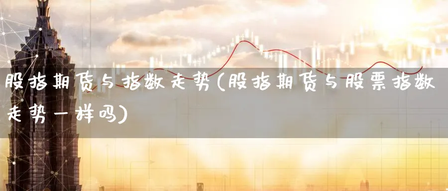 股指期货与指数走势(股指期货与股票指数走势一样吗) (https://www.ynbygsw.com/) 恒指期货 第1张