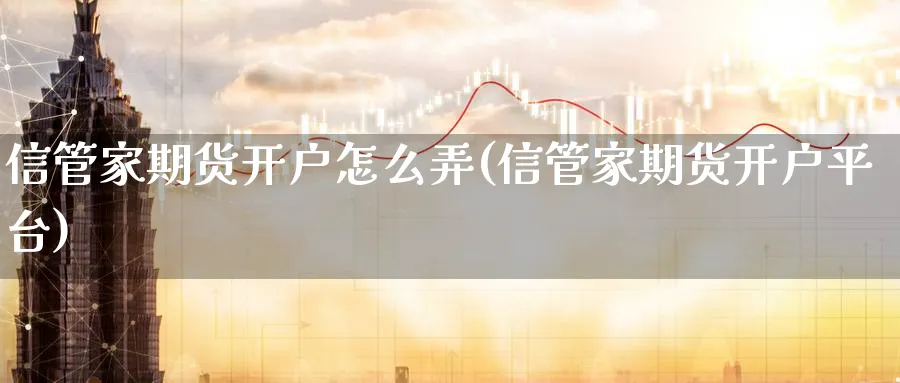 信管家期货开户怎么弄(信管家期货开户平台) (https://www.ynbygsw.com/) 道指期货 第1张
