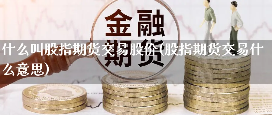 什么叫股指期货交易股价(股指期货交易什么意思) (https://www.ynbygsw.com/) 理财百科 第1张