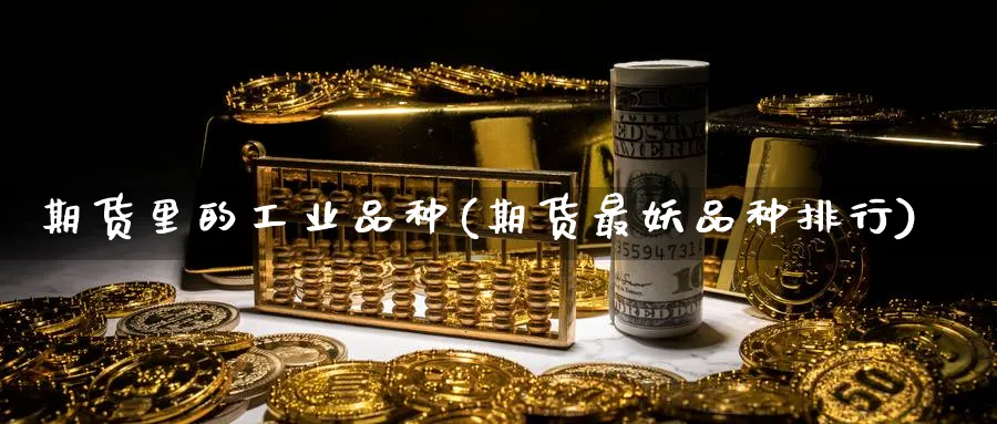 期货里的工业品种(期货最妖品种排行) (https://www.ynbygsw.com/) 期货平台 第1张