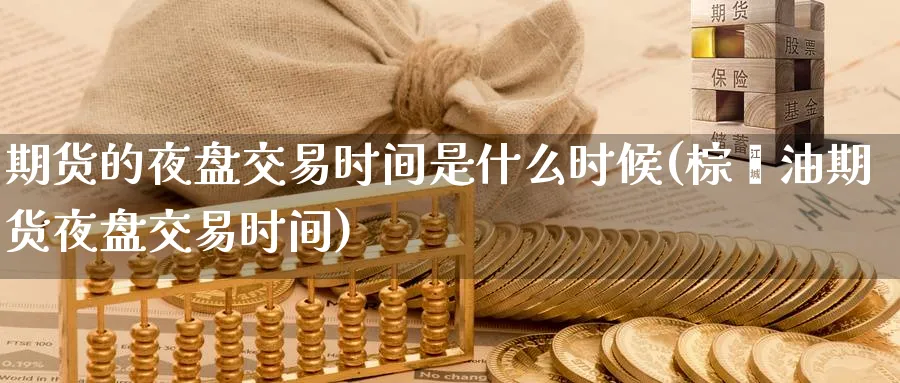 期货的夜盘交易时间是什么时候(棕榈油期货夜盘交易时间) (https://www.ynbygsw.com/) 期货行情 第1张