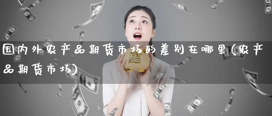 国内外农产品期货市场的差别在哪里(农产品期货市场) (https://www.ynbygsw.com/) 道指期货 第1张