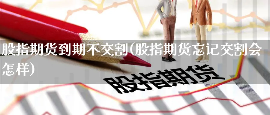 股指期货到期不交割(股指期货忘记交割会怎样) (https://www.ynbygsw.com/) 期货手续费 第1张