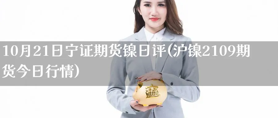 10月21日宁证期货镍日评(沪镍2109期货今日行情) (https://www.ynbygsw.com/) 内盘期货 第1张