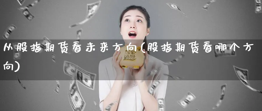 从股指期货看未来方向(股指期货看哪个方向) 期货平台 第1张-财经圈 从股指期货看未来方向(股指期货看哪个方向) (https://www.ynbygsw.com/) 期货平台 第1张