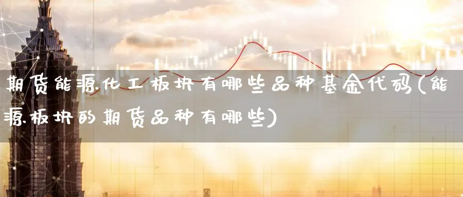 期货能源化工板块有哪些品种基金代码(能源板块的期货品种有哪些) (https://www.ynbygsw.com/) 国际期货 第1张