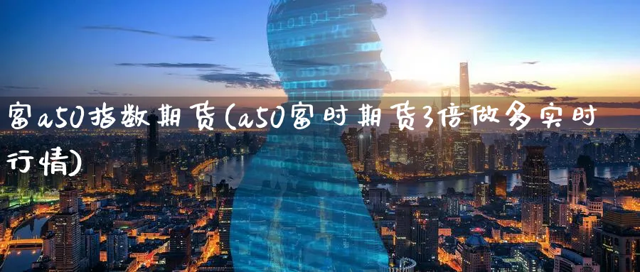 富a50指数期货(a50富时期货3倍做多实时行情) (https://www.ynbygsw.com/) 期货入门 第1张